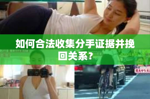 如何合法收集分手证据并挽回关系？