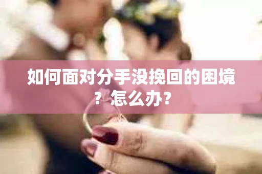 如何面对分手没挽回的困境？怎么办？