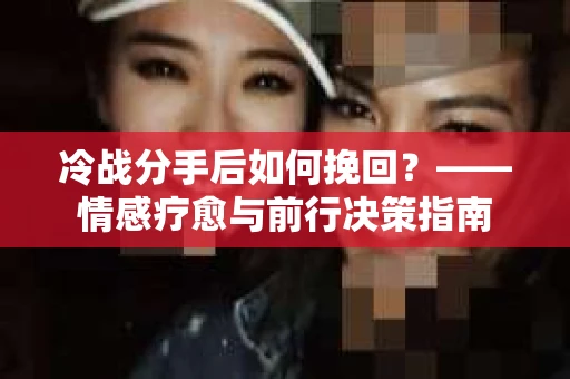 冷战分手后如何挽回？——情感疗愈与前行决策指南
