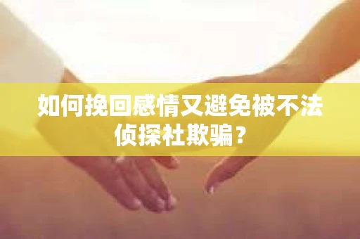 如何挽回感情又避免被不法侦探社欺骗？