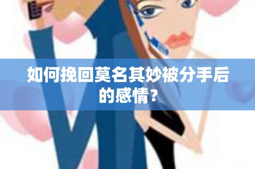如何挽回莫名其妙被分手后的感情？