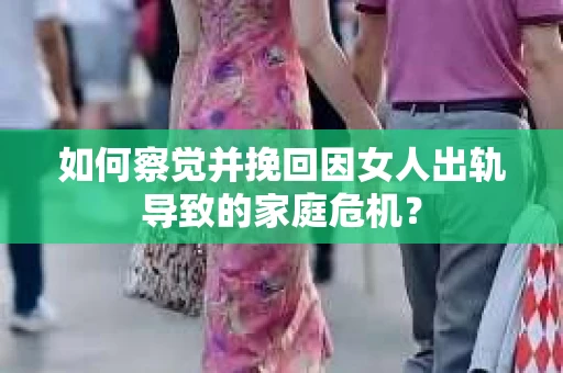 如何察觉并挽回因女人出轨导致的家庭危机？