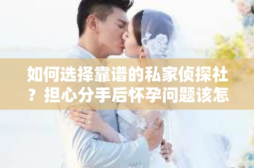 如何选择靠谱的私家侦探社？担心分手后怀孕问题该怎么办？