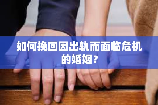 如何挽回因出轨而面临危机的婚姻？