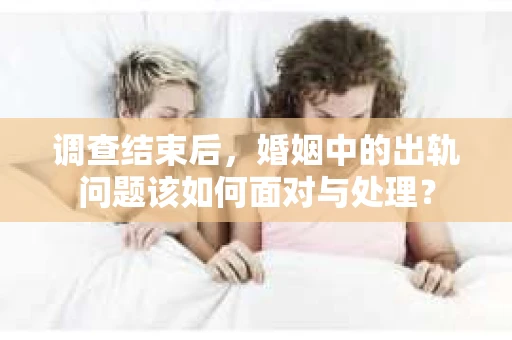 调查结束后，婚姻中的出轨问题该如何面对与处理？