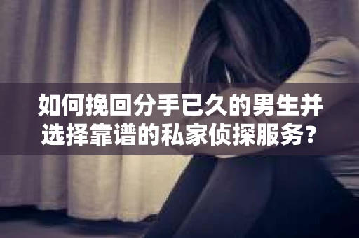 如何挽回分手已久的男生并选择靠谱的私家侦探服务？