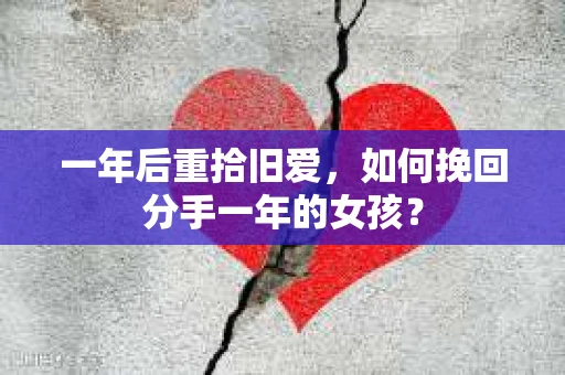 一年后重拾旧爱，如何挽回分手一年的女孩？