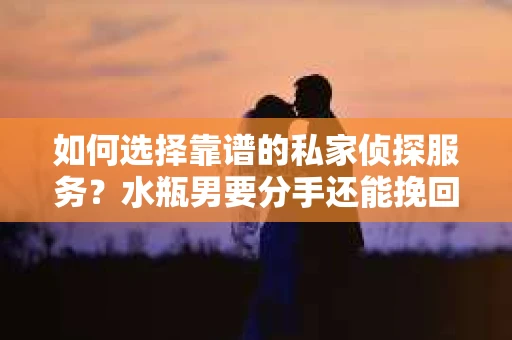 如何选择靠谱的私家侦探服务?水瓶男要分手还能挽回吗? 如何选择靠谱的私家侦探服务?水瓶男要分手还能挽回吗?