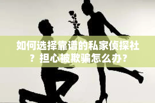 如何选择靠谱的私家侦探社？担心被欺骗怎么办？