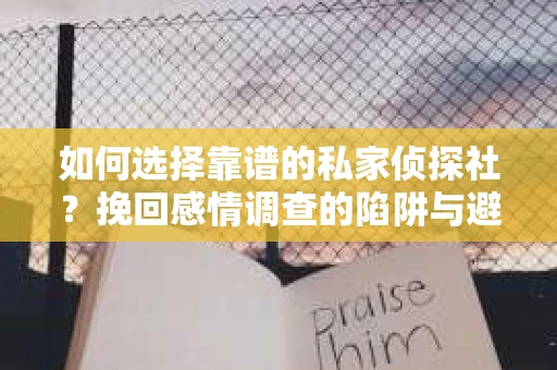 如何选择靠谱的私家侦探社？挽回感情调查的陷阱与避坑指南