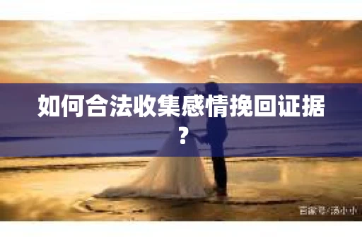 如何合法收集感情挽回证据？