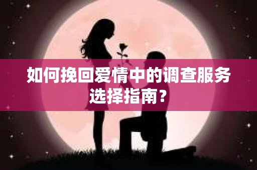 如何挽回爱情中的调查服务选择指南？