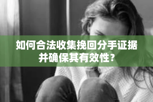 如何合法收集挽回分手证据并确保其有效性？