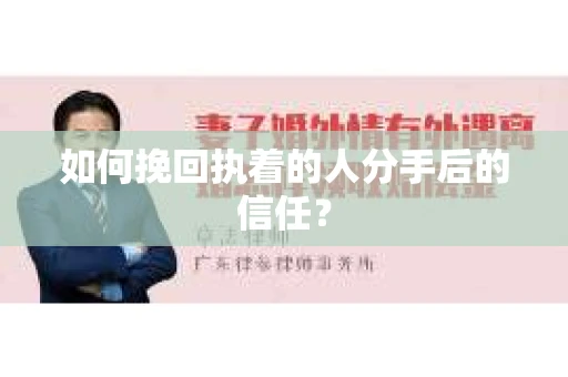 如何挽回执着的人分手后的信任？
