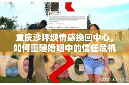 重庆沙坪坝情感挽回中心，如何重建婚姻中的信任危机？