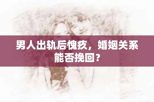 男人出轨后愧疚，婚姻关系能否挽回？