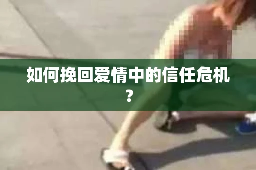 如何挽回爱情中的信任危机？