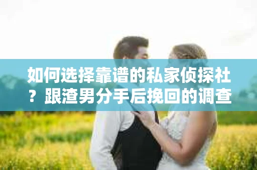 如何选择靠谱的私家侦探社？跟渣男分手后挽回的调查服务怎么办？