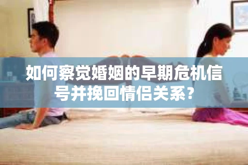如何察觉婚姻的早期危机信号并挽回情侣关系？