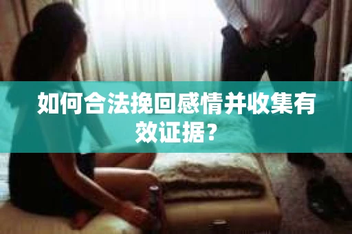 如何合法挽回感情并收集有效证据？