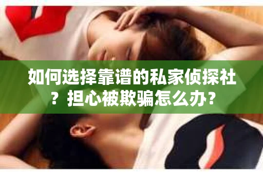 如何选择靠谱的私家侦探社？担心被欺骗怎么办？