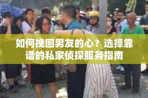如何挽回男友的心？选择靠谱的私家侦探服务指南