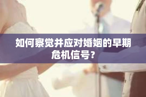 如何察觉并应对婚姻的早期危机信号？