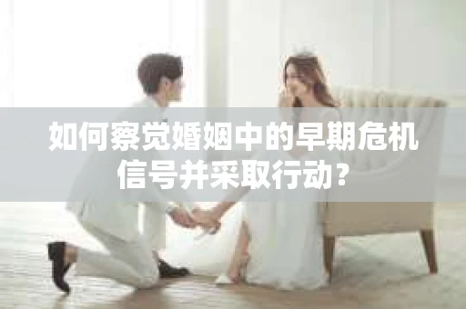 如何察觉婚姻中的早期危机信号并采取行动？