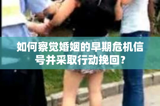 如何察觉婚姻的早期危机信号并采取行动挽回？