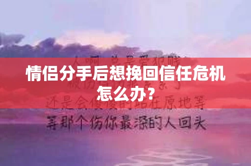 情侣分手后想挽回信任危机怎么办？