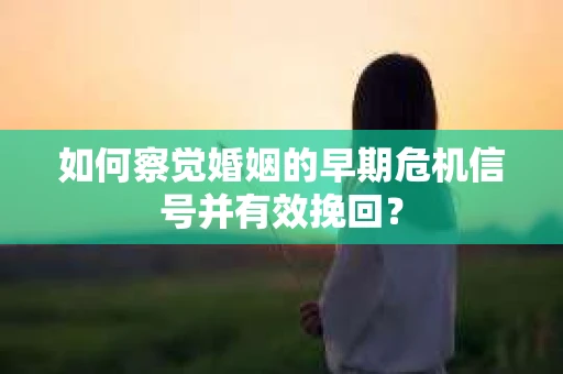 如何察觉婚姻的早期危机信号并有效挽回？