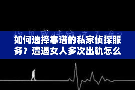 如何选择靠谱的私家侦探服务？遭遇女人多次出轨怎么办？