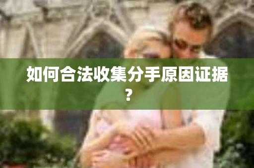 如何合法收集分手原因证据？