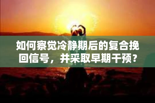 如何察觉冷静期后的复合挽回信号，并采取早期干预？