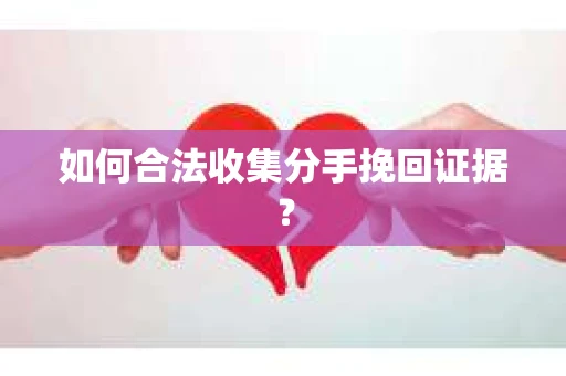 如何合法收集分手挽回证据？