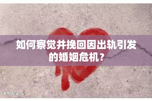 如何察觉并挽回因出轨引发的婚姻危机？