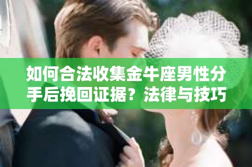 如何合法收集金牛座男性分手后挽回证据?法律与技巧的双重指导 如何合法收集金牛座男性分手后挽回证据?法律与技巧的双重指导