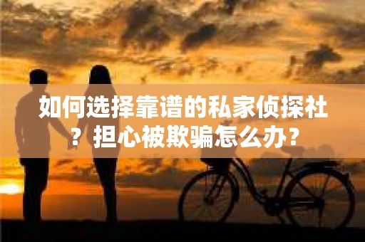 如何选择靠谱的私家侦探社？担心被欺骗怎么办？