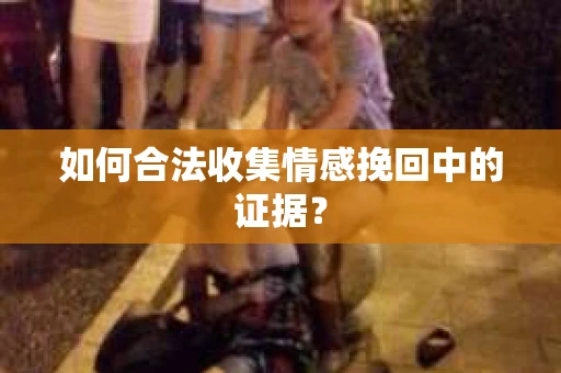 如何合法收集情感挽回中的证据？