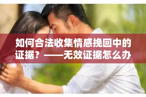 如何合法收集情感挽回中的证据？——无效证据怎么办？