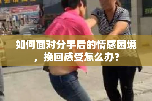 如何面对分手后的情感困境，挽回感受怎么办？