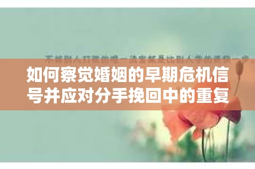如何察觉婚姻的早期危机信号并应对分手挽回中的重复错误？