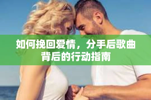 如何挽回爱情，分手后歌曲背后的行动指南