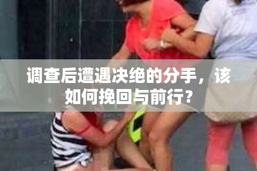 调查后遭遇决绝的分手，该如何挽回与前行？