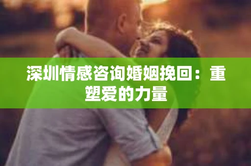 深圳情感咨询婚姻挽回：重塑爱的力量