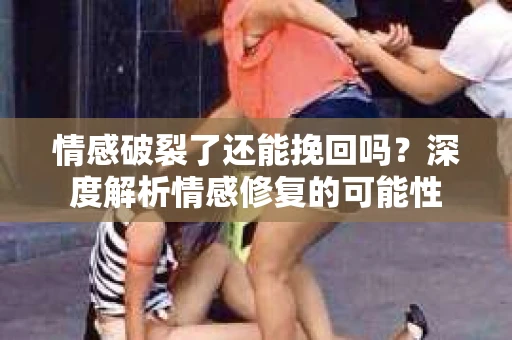 情感破裂了还能挽回吗？深度解析情感修复的可能性