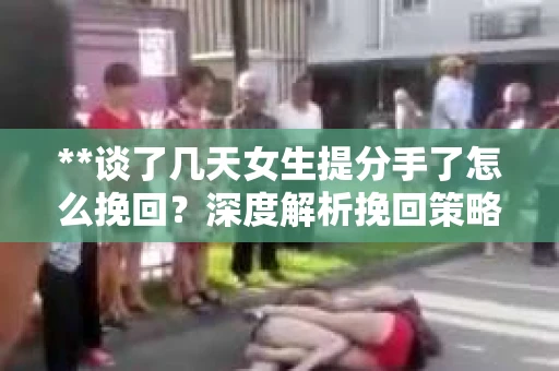 **谈了几天女生提分手了怎么挽回？深度解析挽回策略**
