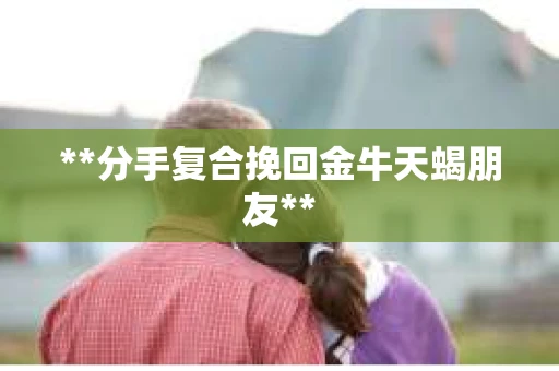 **分手复合挽回金牛天蝎朋友**