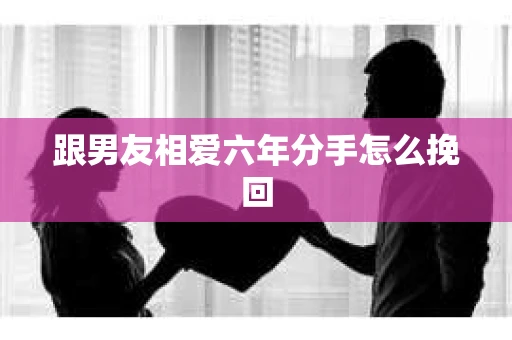 跟男友相爱六年分手怎么挽回