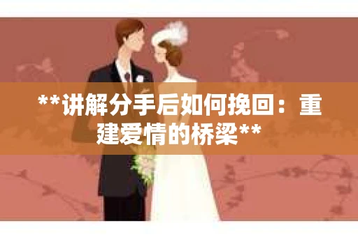 **讲解分手后如何挽回：重建爱情的桥梁**
